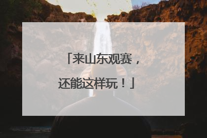 来山东观赛，还能这样玩！